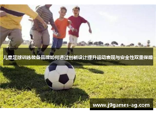 儿童足球训练装备品牌如何通过创新设计提升运动表现与安全性双重保障